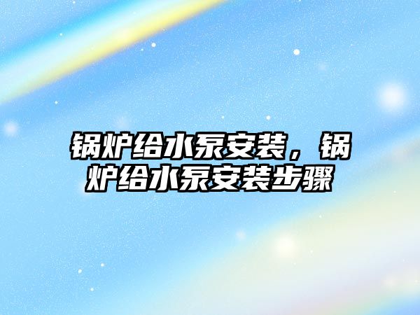 鍋爐給水泵安裝，鍋爐給水泵安裝步驟