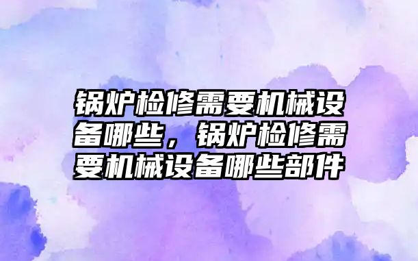 鍋爐檢修需要機械設(shè)備哪些，鍋爐檢修需要機械設(shè)備哪些部件