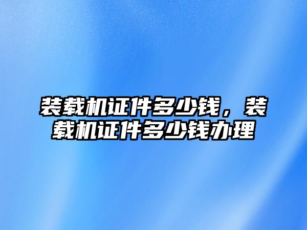 裝載機(jī)證件多少錢，裝載機(jī)證件多少錢辦理