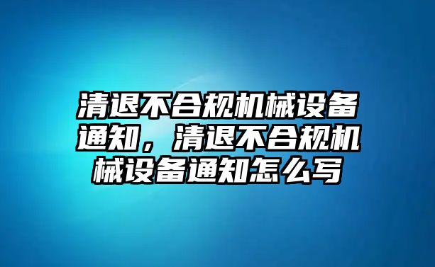 清退不合規(guī)機械設(shè)備通知，清退不合規(guī)機械設(shè)備通知怎么寫