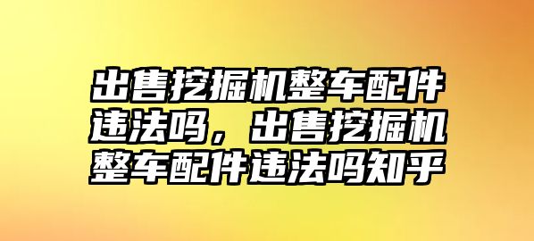 出售挖掘機整車配件違法嗎，出售挖掘機整車配件違法嗎知乎