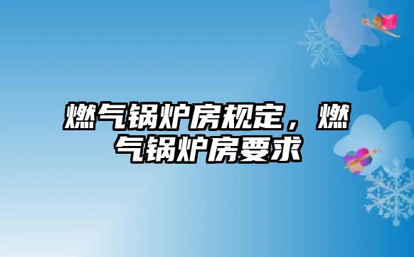 燃?xì)忮仩t房規(guī)定，燃?xì)忮仩t房要求