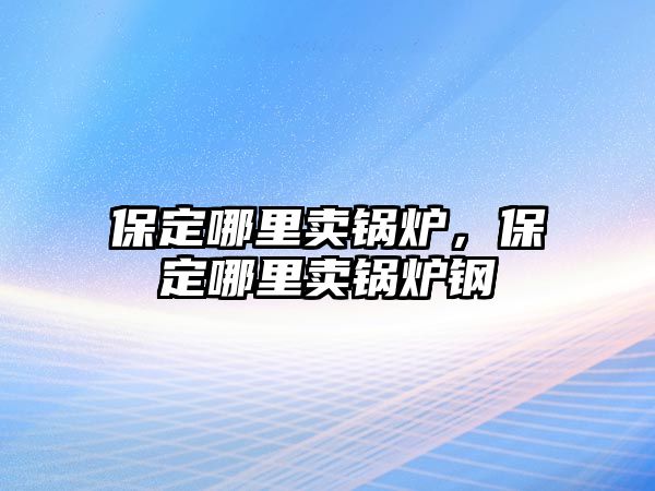 保定哪里賣鍋爐，保定哪里賣鍋爐鋼