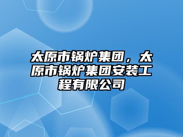 太原市鍋爐集團，太原市鍋爐集團安裝工程有限公司