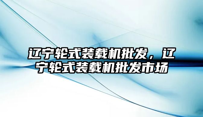 遼寧輪式裝載機批發(fā)，遼寧輪式裝載機批發(fā)市場