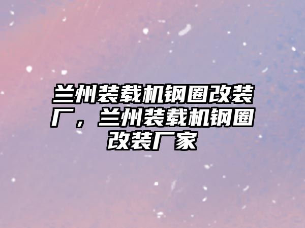 蘭州裝載機(jī)鋼圈改裝廠，蘭州裝載機(jī)鋼圈改裝廠家