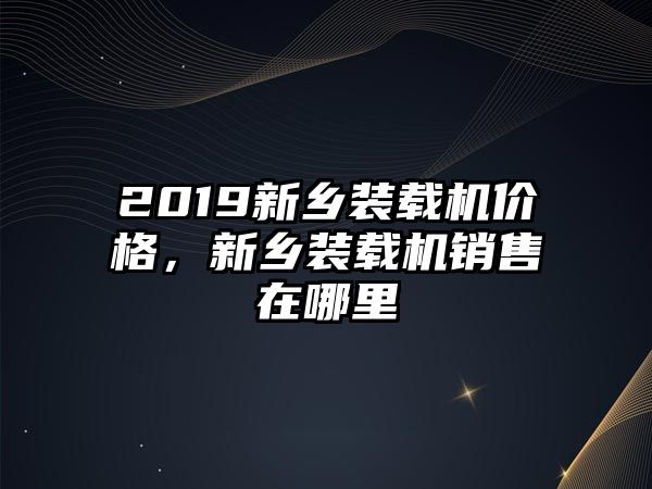 2019新鄉(xiāng)裝載機價格，新鄉(xiāng)裝載機銷售在哪里