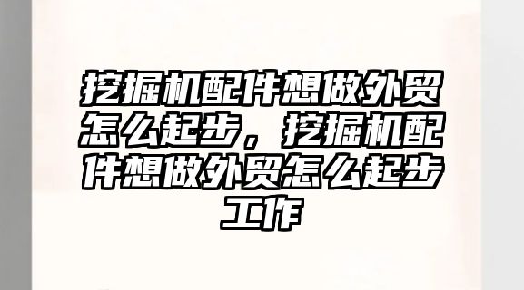 挖掘機配件想做外貿(mào)怎么起步，挖掘機配件想做外貿(mào)怎么起步工作