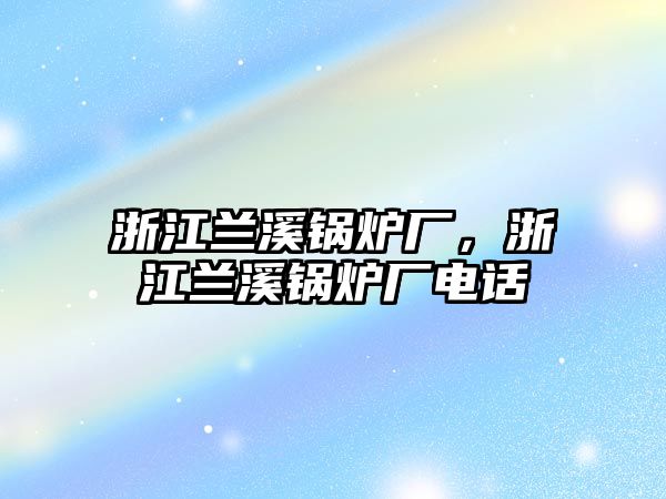 浙江蘭溪鍋爐廠，浙江蘭溪鍋爐廠電話