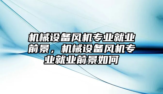 機(jī)械設(shè)備風(fēng)機(jī)專業(yè)就業(yè)前景，機(jī)械設(shè)備風(fēng)機(jī)專業(yè)就業(yè)前景如何