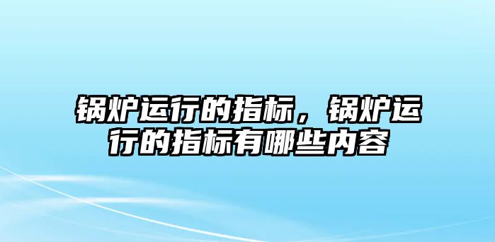 鍋爐運行的指標，鍋爐運行的指標有哪些內(nèi)容