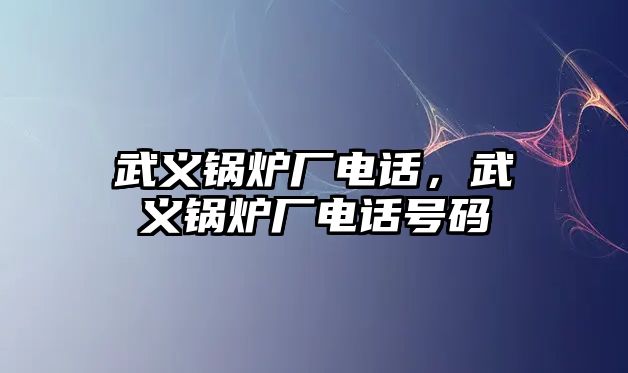 武義鍋爐廠電話，武義鍋爐廠電話號(hào)碼