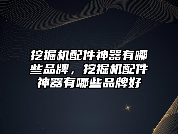 挖掘機配件神器有哪些品牌，挖掘機配件神器有哪些品牌好