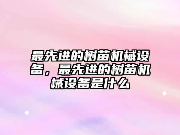 最先進的樹苗機械設(shè)備，最先進的樹苗機械設(shè)備是什么