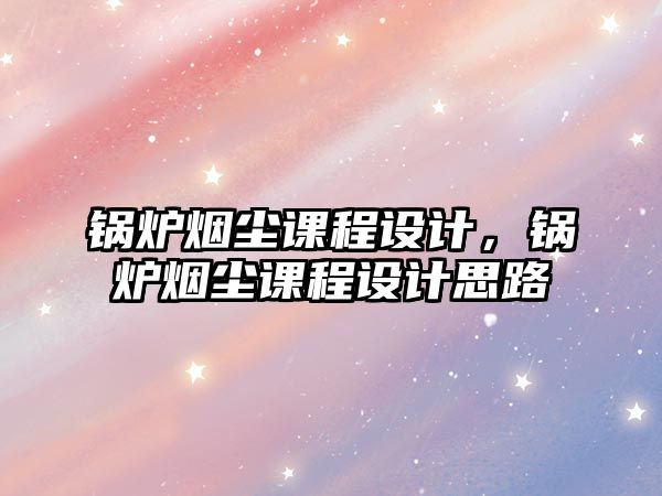 鍋爐煙塵課程設(shè)計(jì)，鍋爐煙塵課程設(shè)計(jì)思路