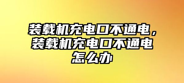 裝載機(jī)充電口不通電，裝載機(jī)充電口不通電怎么辦