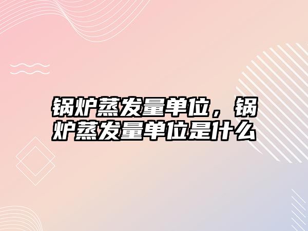 鍋爐蒸發(fā)量單位，鍋爐蒸發(fā)量單位是什么