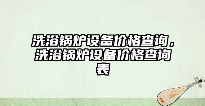 洗浴鍋爐設(shè)備價(jià)格查詢，洗浴鍋爐設(shè)備價(jià)格查詢表