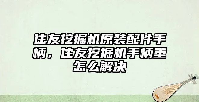 住友挖掘機(jī)原裝配件手柄，住友挖掘機(jī)手柄重怎么解決