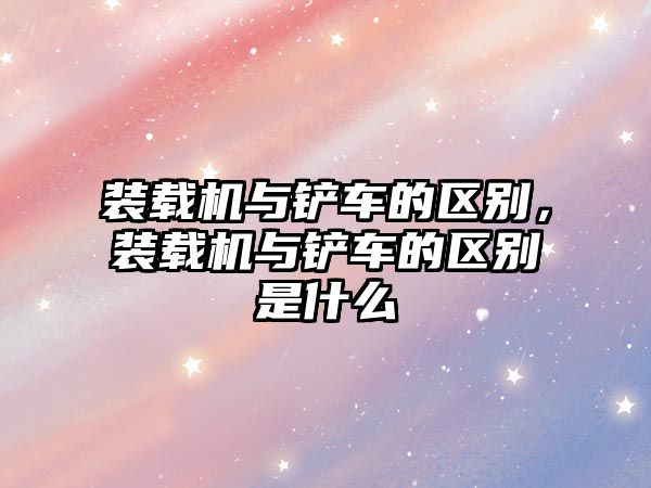 裝載機與鏟車的區(qū)別，裝載機與鏟車的區(qū)別是什么