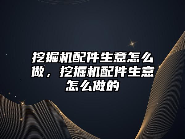 挖掘機配件生意怎么做，挖掘機配件生意怎么做的