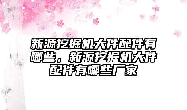 新源挖掘機大件配件有哪些，新源挖掘機大件配件有哪些廠家