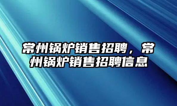 常州鍋爐銷售招聘，常州鍋爐銷售招聘信息