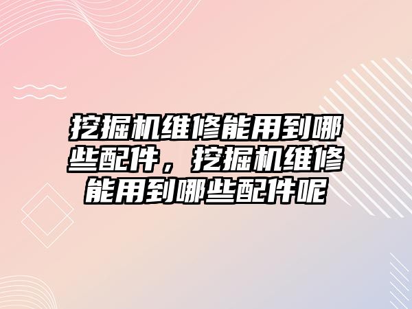 挖掘機(jī)維修能用到哪些配件，挖掘機(jī)維修能用到哪些配件呢