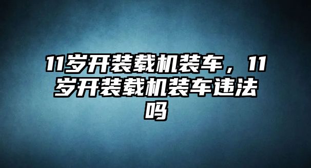 11歲開裝載機(jī)裝車，11歲開裝載機(jī)裝車違法嗎