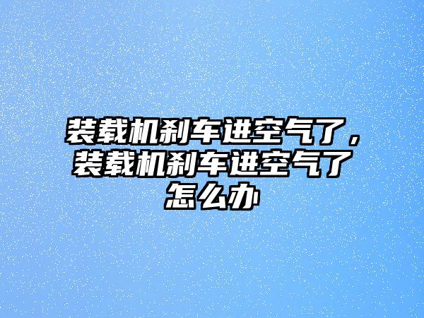 裝載機剎車進空氣了，裝載機剎車進空氣了怎么辦