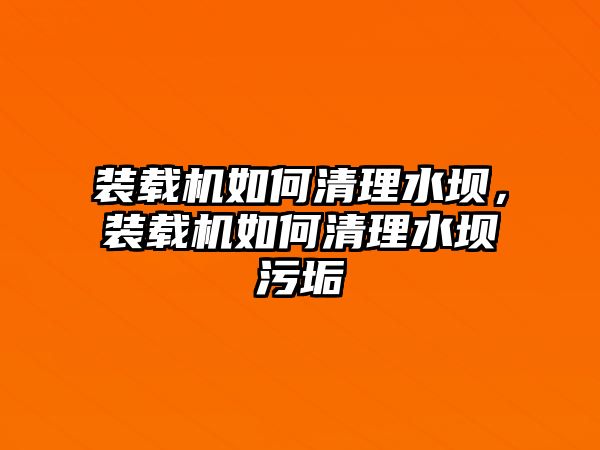 裝載機(jī)如何清理水壩，裝載機(jī)如何清理水壩污垢