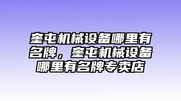 奎屯機(jī)械設(shè)備哪里有名牌，奎屯機(jī)械設(shè)備哪里有名牌專賣店