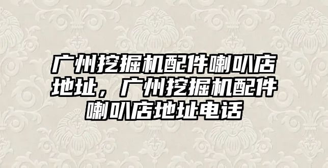 廣州挖掘機配件喇叭店地址，廣州挖掘機配件喇叭店地址電話