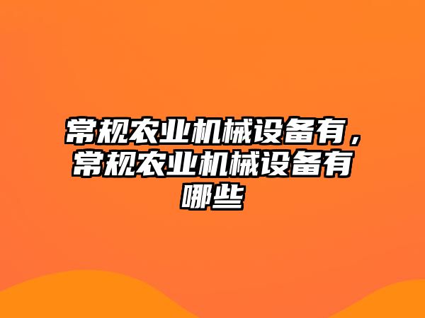 常規(guī)農(nóng)業(yè)機(jī)械設(shè)備有，常規(guī)農(nóng)業(yè)機(jī)械設(shè)備有哪些