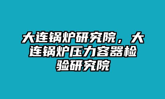 大連鍋爐研究院，大連鍋爐壓力容器檢驗(yàn)研究院