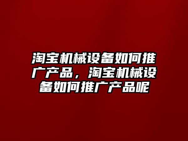 淘寶機械設(shè)備如何推廣產(chǎn)品，淘寶機械設(shè)備如何推廣產(chǎn)品呢