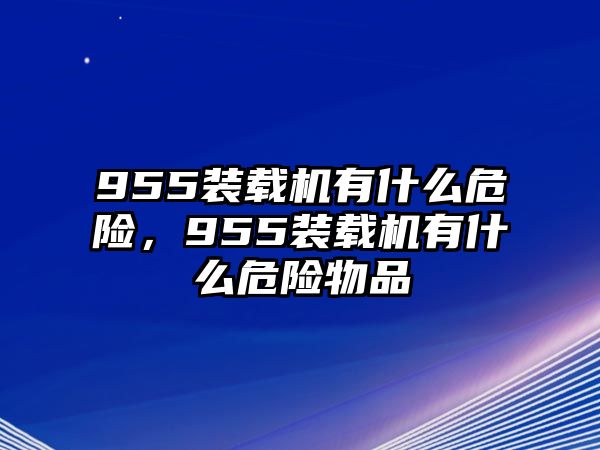 955裝載機(jī)有什么危險(xiǎn)，955裝載機(jī)有什么危險(xiǎn)物品