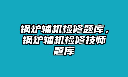 鍋爐輔機檢修題庫，鍋爐輔機檢修技師題庫