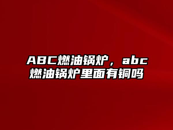 ABC燃油鍋爐，abc燃油鍋爐里面有銅嗎