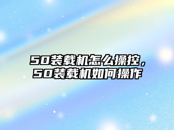 50裝載機(jī)怎么操控，50裝載機(jī)如何操作