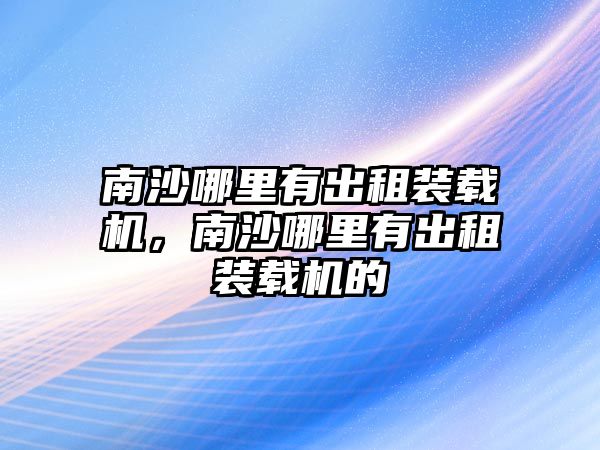 南沙哪里有出租裝載機，南沙哪里有出租裝載機的