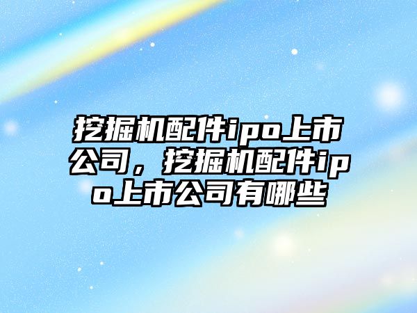 挖掘機配件ipo上市公司，挖掘機配件ipo上市公司有哪些