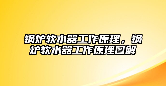 鍋爐軟水器工作原理，鍋爐軟水器工作原理圖解