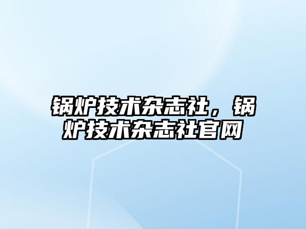 鍋爐技術(shù)雜志社，鍋爐技術(shù)雜志社官網(wǎng)