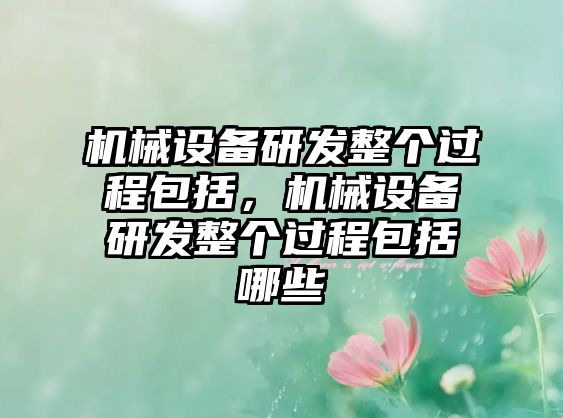 機(jī)械設(shè)備研發(fā)整個(gè)過程包括，機(jī)械設(shè)備研發(fā)整個(gè)過程包括哪些