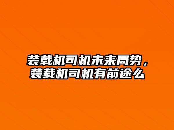 裝載機司機未來局勢，裝載機司機有前途么