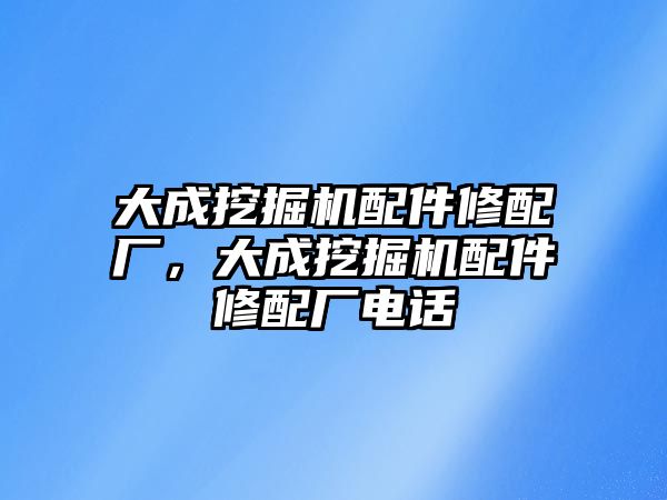 大成挖掘機(jī)配件修配廠，大成挖掘機(jī)配件修配廠電話