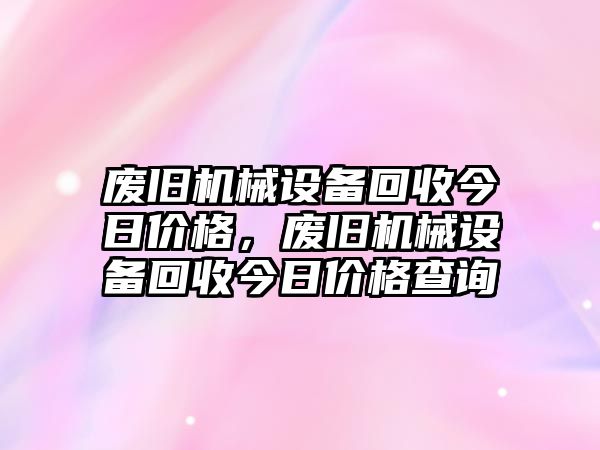 廢舊機(jī)械設(shè)備回收今日價(jià)格，廢舊機(jī)械設(shè)備回收今日價(jià)格查詢