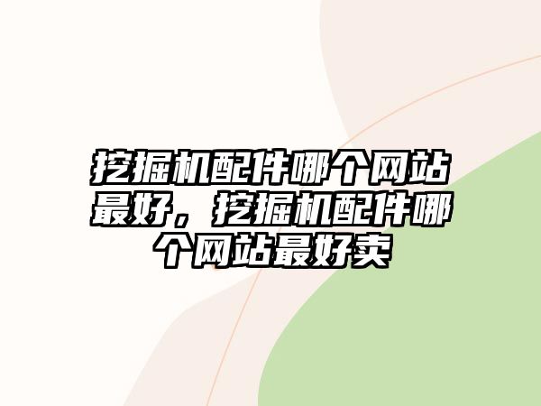 挖掘機(jī)配件哪個網(wǎng)站最好，挖掘機(jī)配件哪個網(wǎng)站最好賣