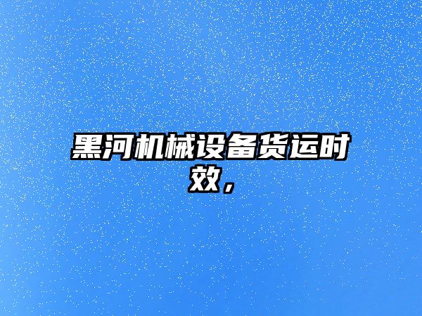 黑河機械設(shè)備貨運時效，